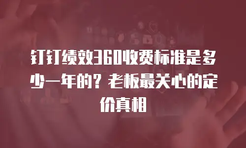 钉钉绩效360收费标准是多少一年的？老板最关心的定价真相