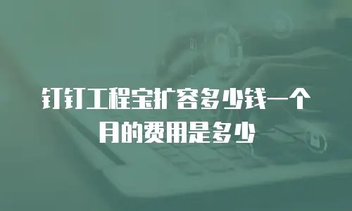 钉钉工程宝扩容多少钱一个月的费用是多少