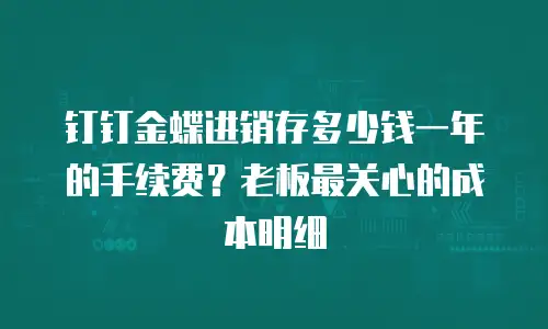 钉钉金蝶进销存多少钱一年的手续费？老板最关心的成本明细