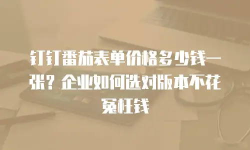 钉钉番茄表单价格多少钱一张？企业如何选对版本不花冤枉钱
