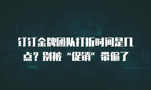 钉钉金牌团队打折时间是几点？别被&ldquo;促销&rdquo;带偏了