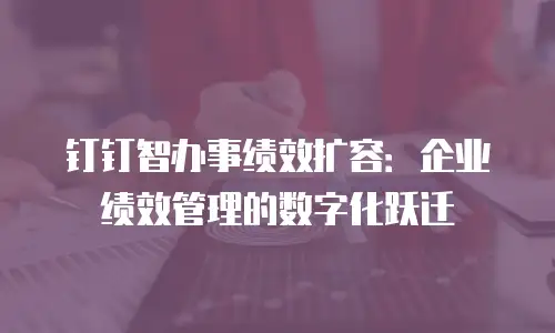 钉钉智办事绩效扩容：企业绩效管理的数字化跃迁