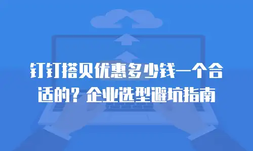 钉钉搭贝优惠多少钱一个合适的？企业选型避坑指南