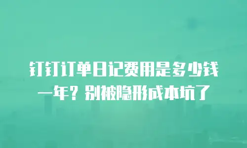 钉钉订单日记费用是多少钱一年？别被隐形成本坑了