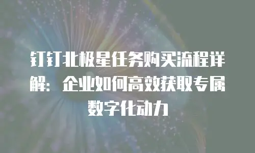 钉钉北极星任务购买流程详解：企业如何高效获取专属数字化动力