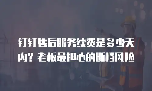 钉钉售后服务续费是多少天内？老板最担心的断档风险