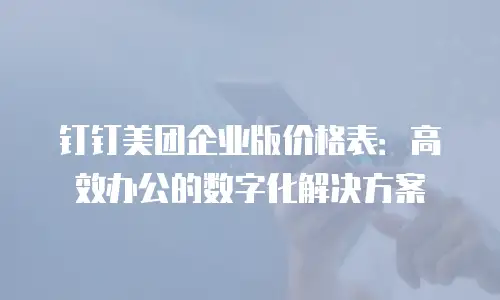 钉钉美团企业版价格表：高效办公的数字化解决方案