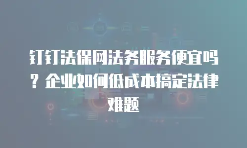 钉钉法保网法务服务便宜吗？企业如何低成本搞定法律难题
