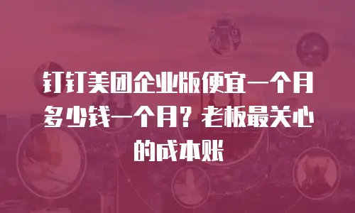 钉钉美团企业版便宜一个月多少钱一个月？老板最关心的成本账