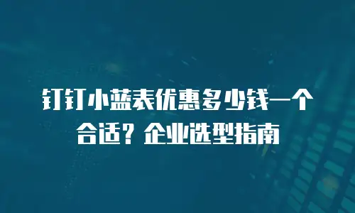 钉钉小蓝表优惠多少钱一个合适？企业选型指南