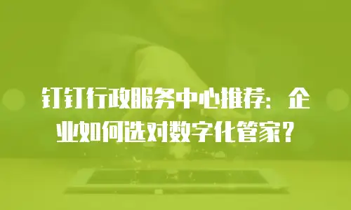 钉钉行政服务中心推荐：企业如何选对数字化管家？