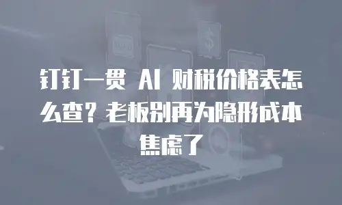钉钉一贯 AI 财税价格表怎么查？老板别再为隐形成本焦虑了
