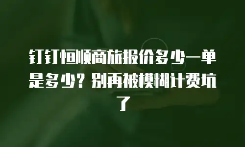 钉钉恒顺商旅报价多少一单是多少？别再被模糊计费坑了