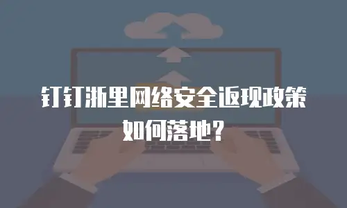 钉钉浙里网络安全返现政策如何落地？