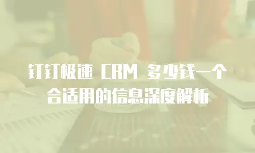 钉钉极速 CRM 多少钱一个合适用的信息深度解析