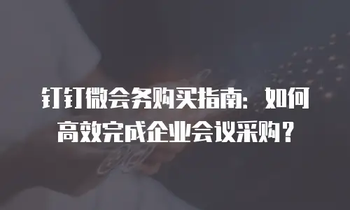 钉钉微会务购买指南：如何高效完成企业会议采购？