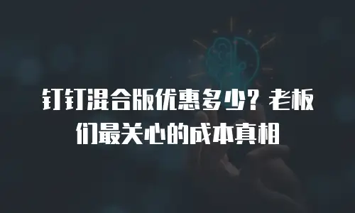 钉钉混合版优惠多少？老板们最关心的成本真相