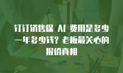 钉钉销售保 AI 费用是多少一年多少钱？老板最关心的报价真相