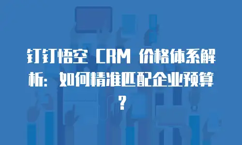 钉钉悟空 CRM 价格体系解析：如何精准匹配企业预算？