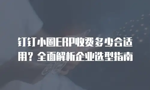 钉钉小圈ERP收费多少合适用？全面解析企业选型指南