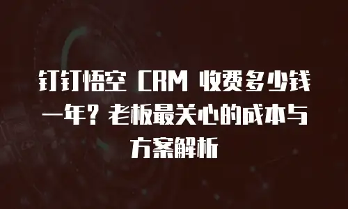 钉钉悟空 CRM 收费多少钱一年？老板最关心的成本与方案解析