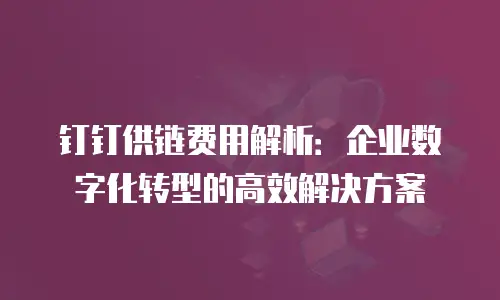 钉钉供链费用解析：企业数字化转型的高效解决方案