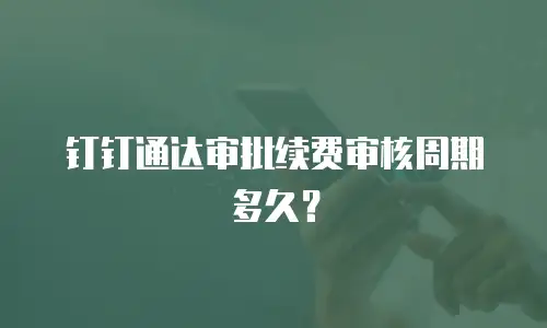 钉钉通达审批续费审核周期多久？