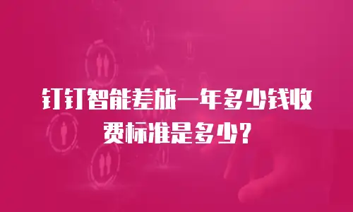 钉钉智能差旅一年多少钱收费标准是多少？
