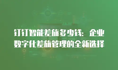钉钉智能差旅多少钱：企业数字化差旅管理的全新选择