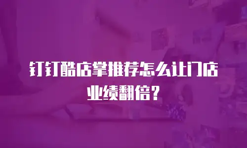 钉钉酷店掌推荐怎么让门店业绩翻倍？
