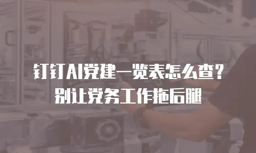 钉钉AI党建一览表怎么查？别让党务工作拖后腿
