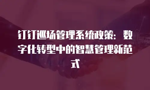 钉钉巡场管理系统政策：数字化转型中的智慧管理新范式