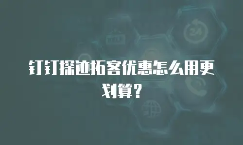 钉钉探迹拓客优惠怎么用更划算？