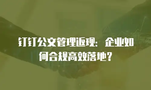 钉钉公文管理返现：企业如何合规高效落地？