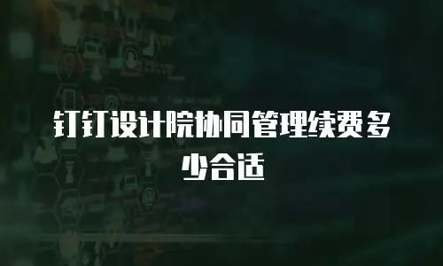 钉钉设计院协同管理续费多少合适