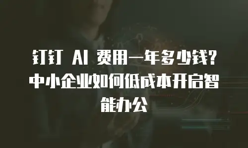 钉钉 AI 费用一年多少钱？中小企业如何低成本开启智能办公