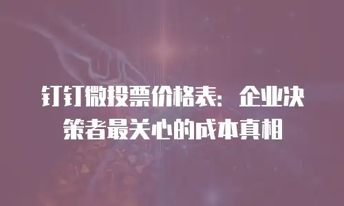 钉钉微投票价格表：企业决策者最关心的成本真相