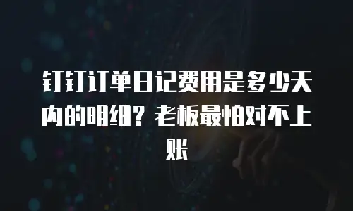 钉钉订单日记费用是多少天内的明细？老板最怕对不上账