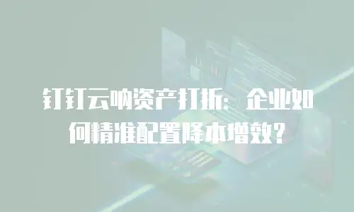 钉钉云呐资产打折：企业如何精准配置降本增效？