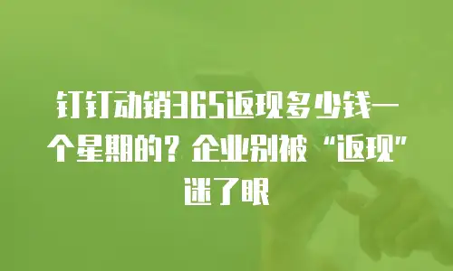 钉钉动销365返现多少钱一个星期的？企业别被&ldquo;返现&rdquo;迷了眼