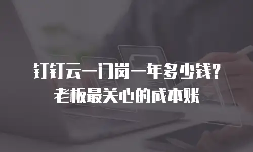 钉钉云一门岗一年多少钱？老板最关心的成本账
