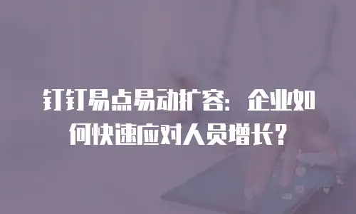 钉钉易点易动扩容：企业如何快速应对人员增长？