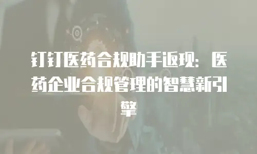 钉钉医药合规助手返现：医药企业合规管理的智慧新引擎