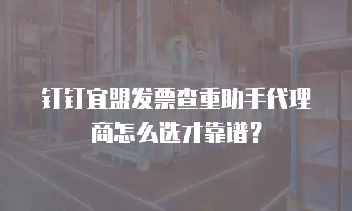 钉钉宜盟发票查重助手代理商怎么选才靠谱？