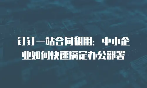 钉钉一站合同租用：中小企业如何快速搞定办公部署