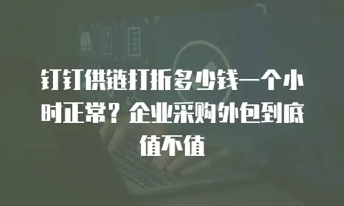 钉钉供链打折多少钱一个小时正常？企业采购外包到底值不值