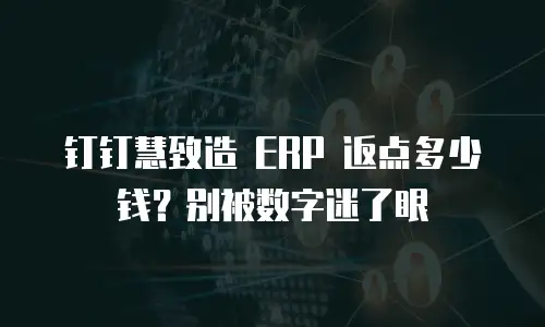 钉钉慧致造 ERP 返点多少钱？别被数字迷了眼
