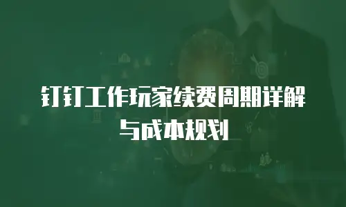 钉钉工作玩家续费周期详解与成本规划