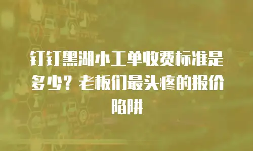 钉钉黑湖小工单收费标准是多少？老板们最头疼的报价陷阱