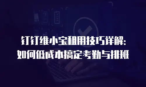钉钉维小宝租用技巧详解：如何低成本搞定考勤与排班